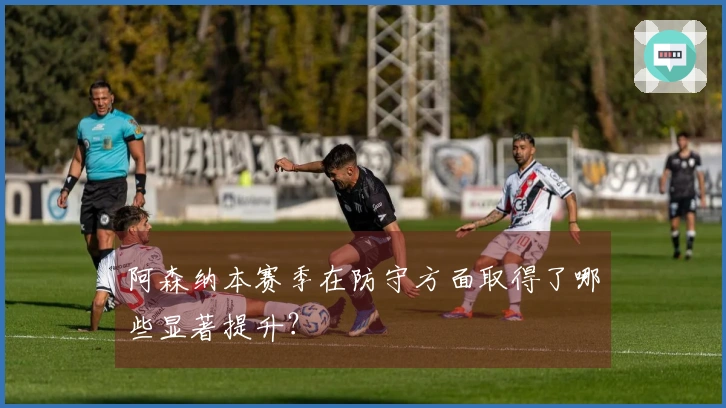 阿森纳本赛季在防守方面取得了哪些显著提升？