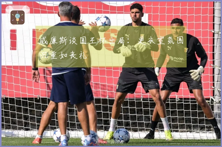 威廉斯谈国王杯出局：更衣室氛围沉重如丧礼