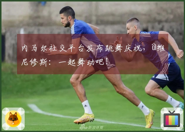 内马尔社交平台发布跳舞庆祝，@维尼修斯：一起舞动吧！