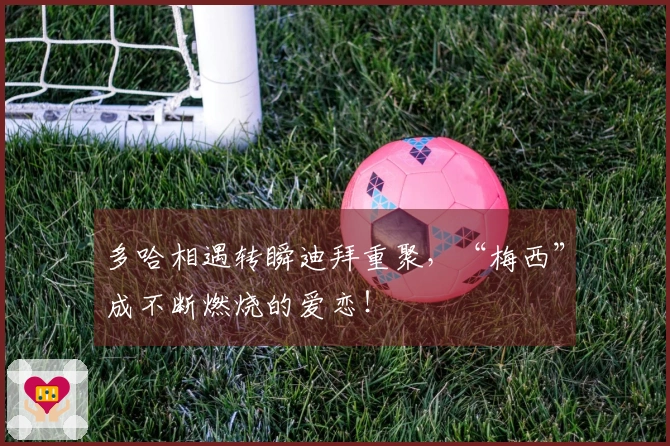 多哈相遇转瞬迪拜重聚，“梅西”成不断燃烧的爱恋！