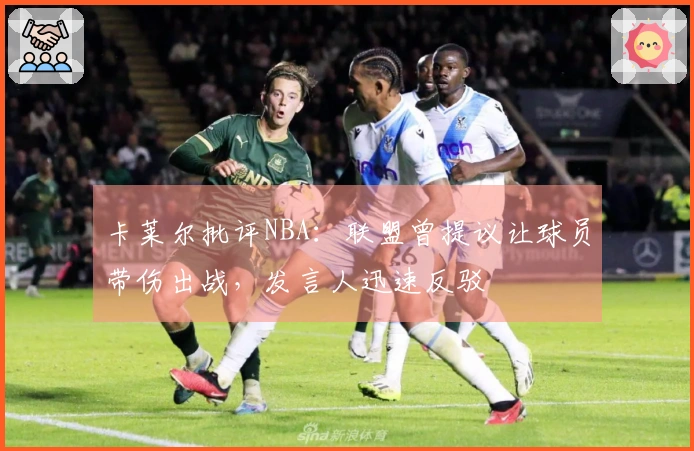 卡莱尔批评NBA：联盟曾提议让球员带伤出战，发言人迅速反驳