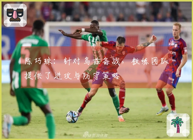 陈巧珠：针对乌兹备战，教练团队提供了进攻与防守策略