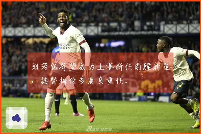 刘若钒有望成为上港新任前腰新星，接替梅伦多肩负重任。