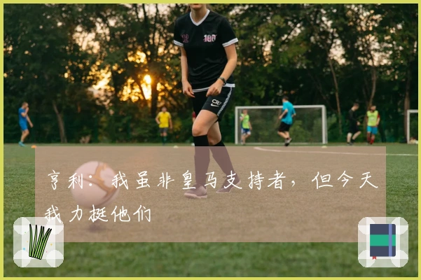 亨利：我虽非皇马支持者，但今天我力挺他们