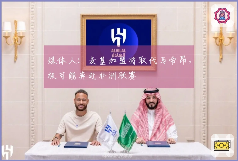 媒体人：麦基加盟将取代马帝昂，极可能奔赴非洲联赛