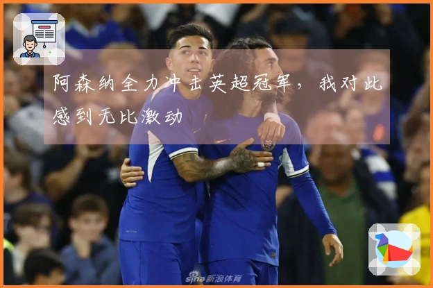 阿森纳全力冲击英超冠军，我对此感到无比激动