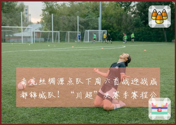 南充丝绸源点队下周六首战迎战成都锦城队！“川超”决赛季赛程公布