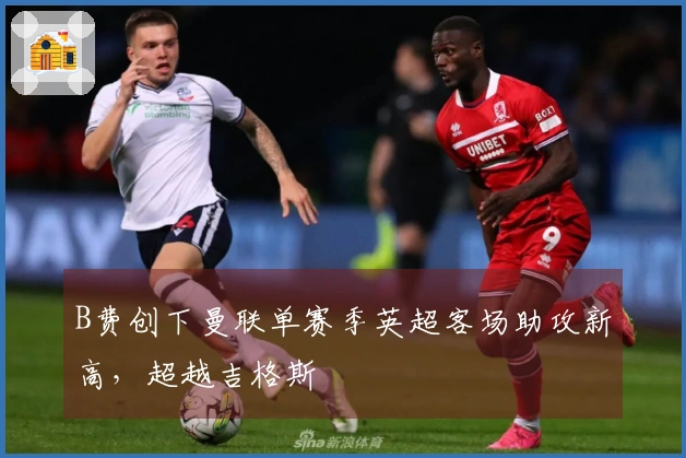 B费创下曼联单赛季英超客场助攻新高，超越吉格斯