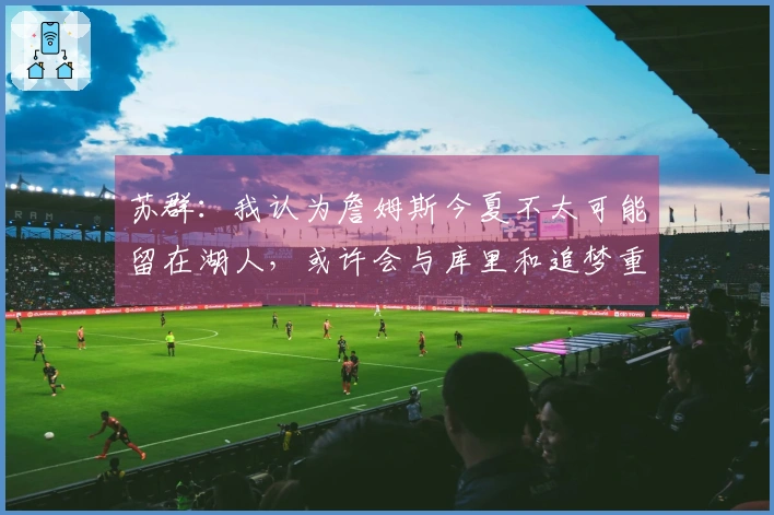 苏群：我认为詹姆斯今夏不太可能留在湖人，或许会与库里和追梦重聚
