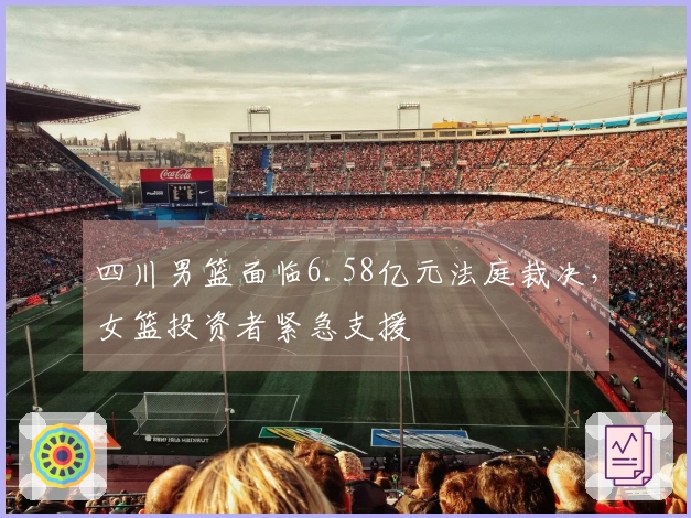 四川男篮面临6.58亿元法庭裁决，女篮投资者紧急支援