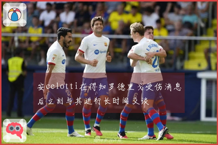 安celotti在得知罗德里戈受伤消息后立刻与其进行长时间交谈