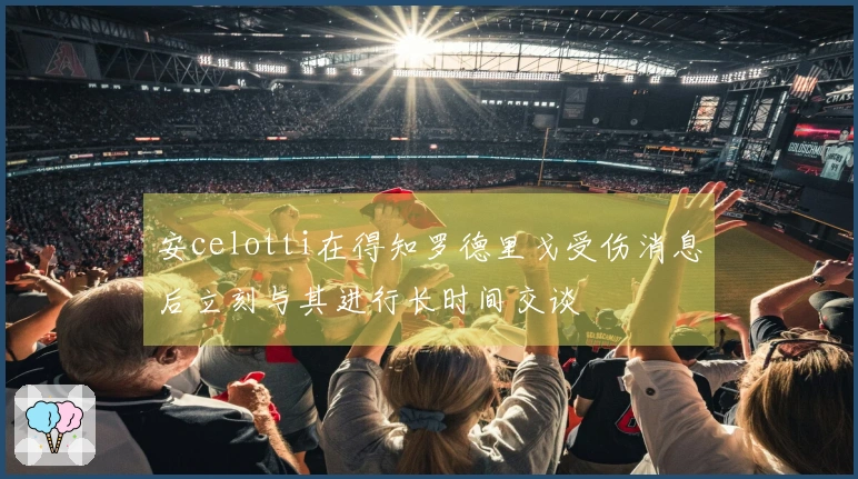 安celotti在得知罗德里戈受伤消息后立刻与其进行长时间交谈