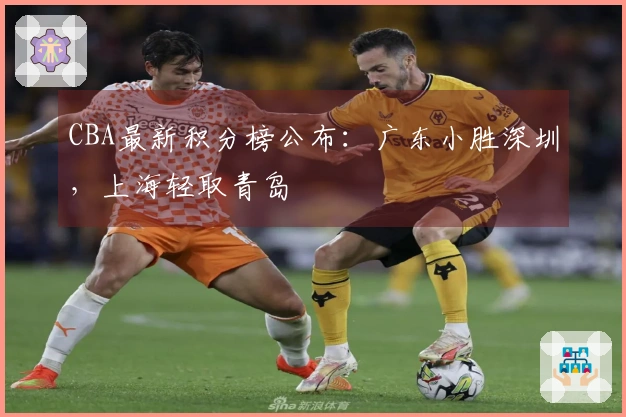 CBA最新积分榜公布：广东小胜深圳，上海轻取青岛