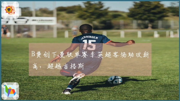 B费创下曼联单赛季英超客场助攻新高，超越吉格斯