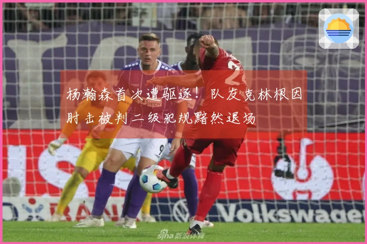 杨瀚森首次遭驱逐！队友克林根因肘击被判二级犯规黯然退场