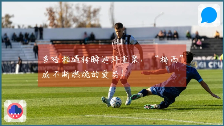 多哈相遇转瞬迪拜重聚，“梅西”成不断燃烧的爱恋！