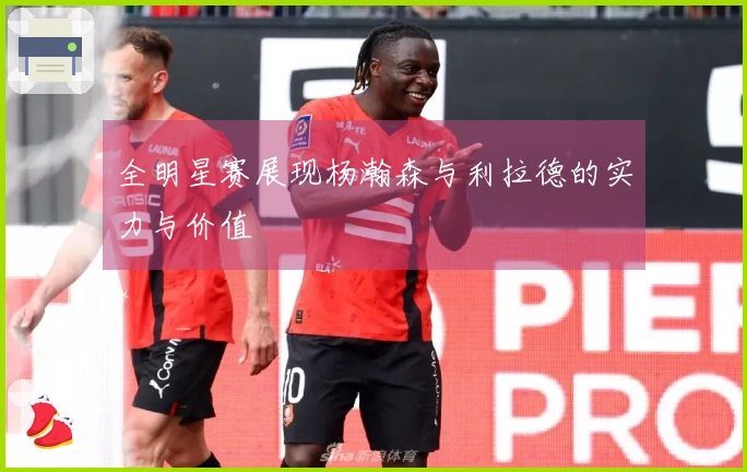 全明星赛展现杨瀚森与利拉德的实力与价值