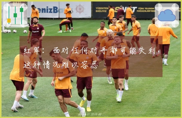 红军：面对任何对手都可能失利，这种情况难以容忍