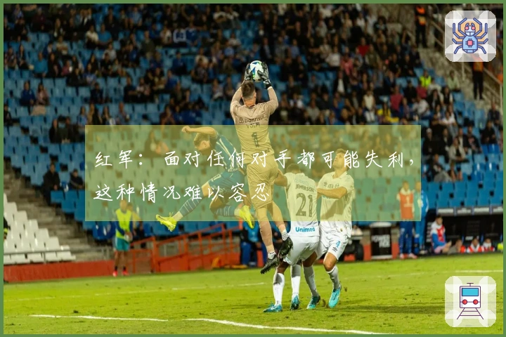 红军：面对任何对手都可能失利，这种情况难以容忍