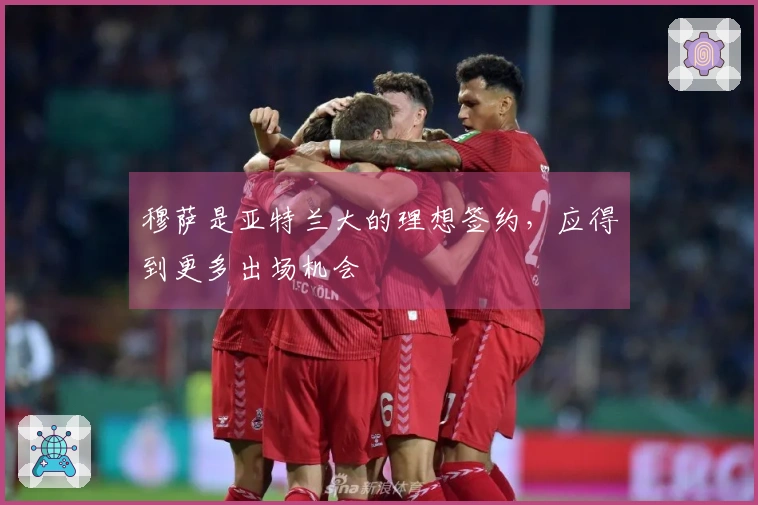 穆萨是亚特兰大的理想签约，应得到更多出场机会