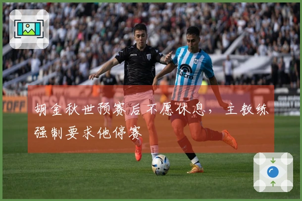 胡金秋世预赛后不愿休息，主教练强制要求他停赛