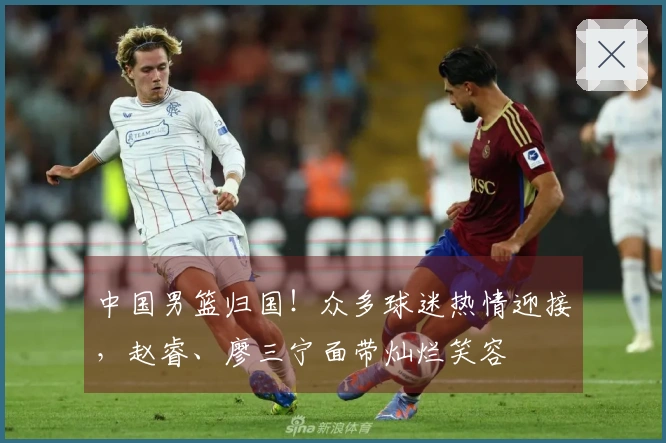 中国男篮归国！众多球迷热情迎接，赵睿、廖三宁面带灿烂笑容