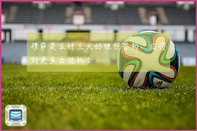 穆萨是亚特兰大的理想签约，应得到更多出场机会