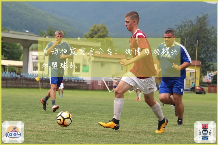 广西恒宸官方公告：姆博与游耀兴加盟球队