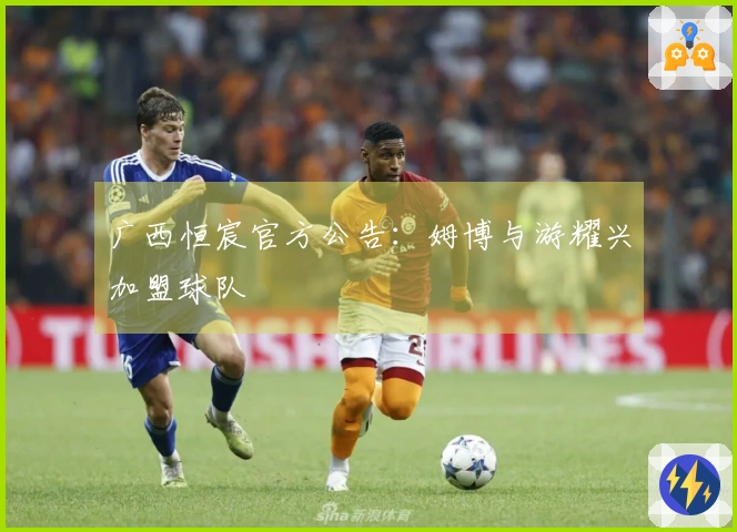 广西恒宸官方公告：姆博与游耀兴加盟球队