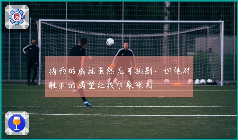 梅西的成就虽然无可挑剔，但他对胜利的渴望让我印象深刻