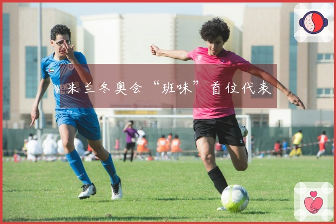 米兰冬奥会“班味”首位代表