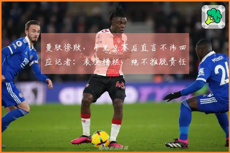 曼联惨败，卡里克赛后直言不讳回应记者：表现糟糕，绝不推脱责任！