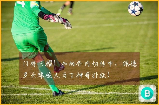 门将闪耀！加纳乔内切传中，佩德罗头球被大马丁神奇扑救！