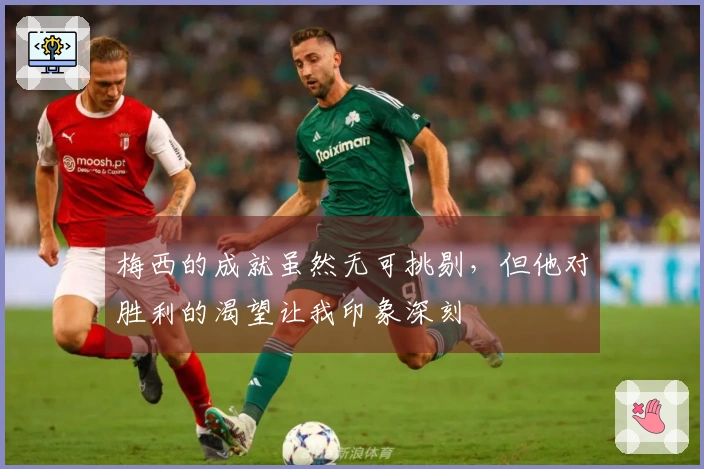 梅西的成就虽然无可挑剔，但他对胜利的渴望让我印象深刻